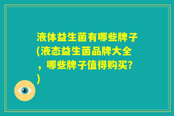 液体益生菌有哪些牌子(液态益生菌品牌大全,哪些牌子值得购买?) 液体益生菌有哪些牌子(液态益生菌品牌大全,哪些牌子值得购买?)