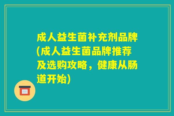 成人益生菌补充剂品牌(成人益生菌品牌推荐及选购攻略,健康从肠道开始) 成人益生菌补充剂品牌(成人益生菌品牌推荐及选购攻略,健康从肠道开始)