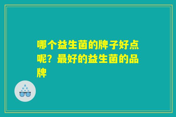 哪个益生菌的牌子好点呢?最好的益生菌的品牌 哪个益生菌的牌子好点呢?最好的益生菌的品牌
