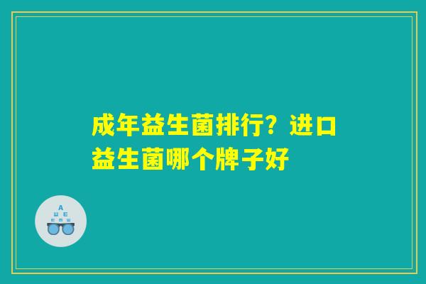 成年益生菌排行?进口益生菌哪个牌子好 成年益生菌排行?进口益生菌哪个牌子好