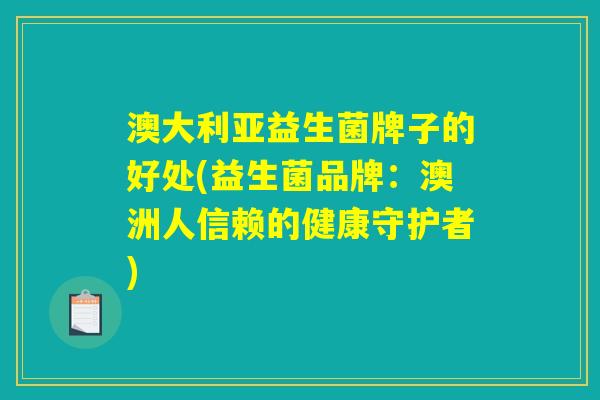 澳大利亚益生菌牌子的好处(益生菌品牌:澳洲人信赖的健康守护者) 澳大利亚益生菌牌子的好处(益生菌品牌:澳洲人信赖的健康守护者)