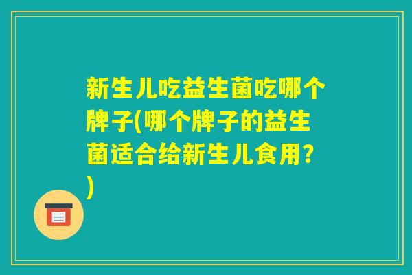 新生儿吃益生菌吃哪个牌子(哪个牌子的益生菌适合给新生儿食用?) 新生儿吃益生菌吃哪个牌子(哪个牌子的益生菌适合给新生儿食用?)