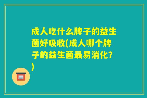 成人吃什么牌子的益生菌好吸收(成人哪个牌子的益生菌最易消化?) 成人吃什么牌子的益生菌好吸收(成人哪个牌子的益生菌最易消化?)