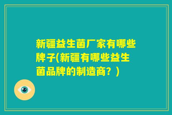新疆益生菌厂家有哪些牌子(新疆有哪些益生菌品牌的制造商?) 新疆益生菌厂家有哪些牌子(新疆有哪些益生菌品牌的制造商?)