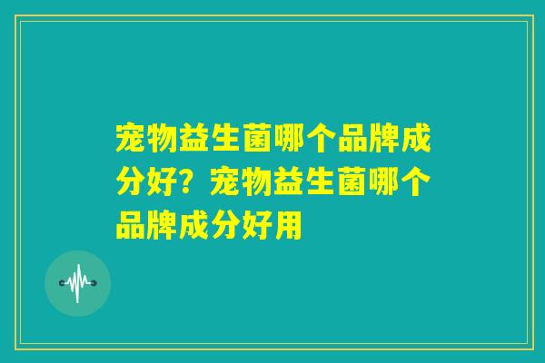 宠物益生菌哪个品牌成分好?宠物益生菌哪个品牌成分好用 宠物益生菌哪个品牌成分好?宠物益生菌哪个品牌成分好用