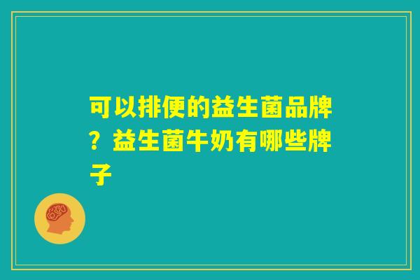 可以排便的益生菌品牌?益生菌牛奶有哪些牌子 可以排便的益生菌品牌?益生菌牛奶有哪些牌子