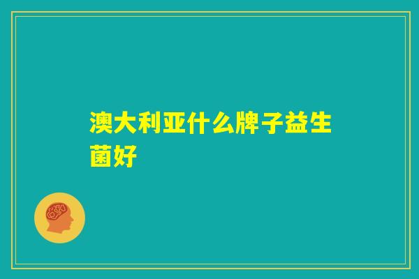 澳大利亚什么牌子益生菌好 澳大利亚什么牌子益生菌好