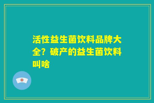 活性益生菌饮料品牌大全?破产的益生菌饮料叫啥 活性益生菌饮料品牌大全?破产的益生菌饮料叫啥