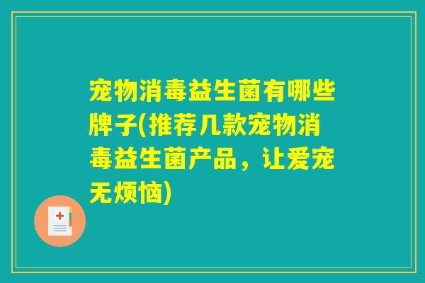 宠物消毒益生菌有哪些牌子(推荐几款宠物消毒益生菌产品，让爱宠无烦恼)