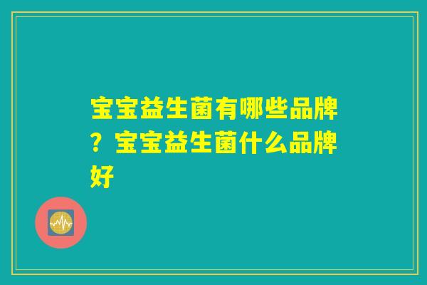 宝宝益生菌有哪些品牌？宝宝益生菌什么品牌好