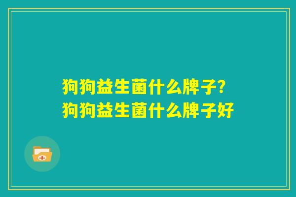 狗狗益生菌什么牌子？狗狗益生菌什么牌子好