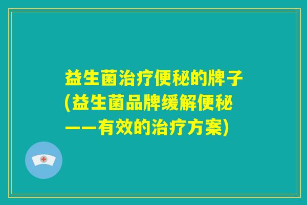 益生菌治疗便秘的牌子(益生菌品牌缓解便秘——有效的治疗方案)