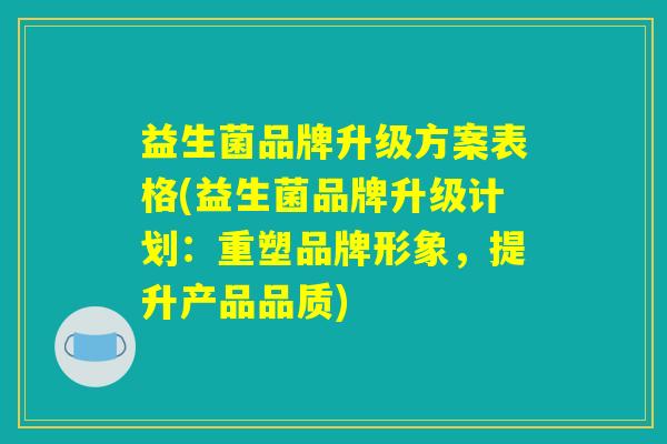 益生菌品牌升级方案表格(益生菌品牌升级计划：重塑品牌形象，提升产品品质)