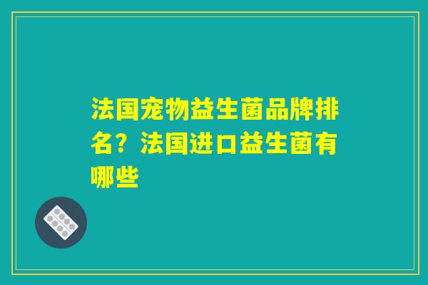 法国宠物益生菌品牌排名？法国进口益生菌有哪些