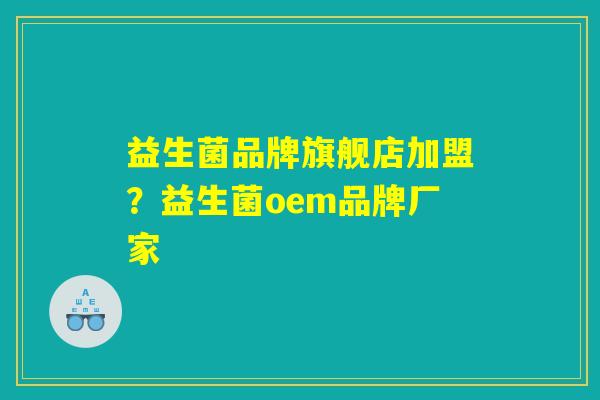 益生菌品牌旗舰店加盟？益生菌oem品牌厂家