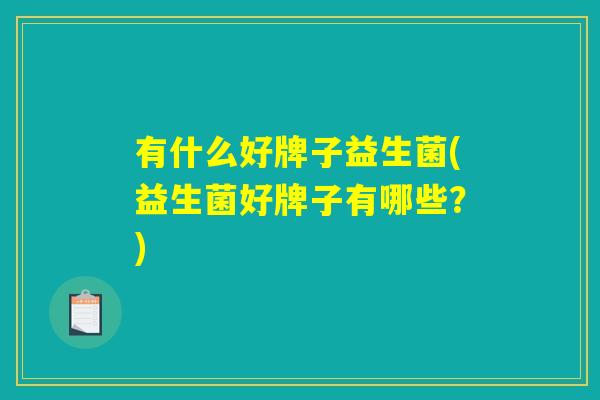 有什么好牌子益生菌(益生菌好牌子有哪些？)