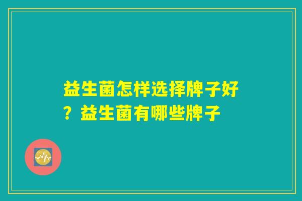 益生菌怎样选择牌子好？益生菌有哪些牌子