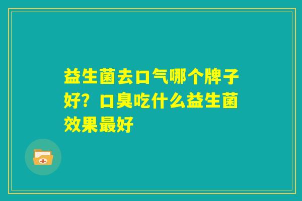 益生菌去口气哪个牌子好?口臭吃什么益生菌效果最好 益生菌去口气哪个牌子好?口臭吃什么益生菌效果最好