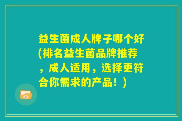 益生菌成人牌子哪个好(排名益生菌品牌推荐,成人适用,选择更符合你需求的产品!) 益生菌成人牌子哪个好(排名益生菌品牌推荐,成人适用,选择更符合你需求的产品!)