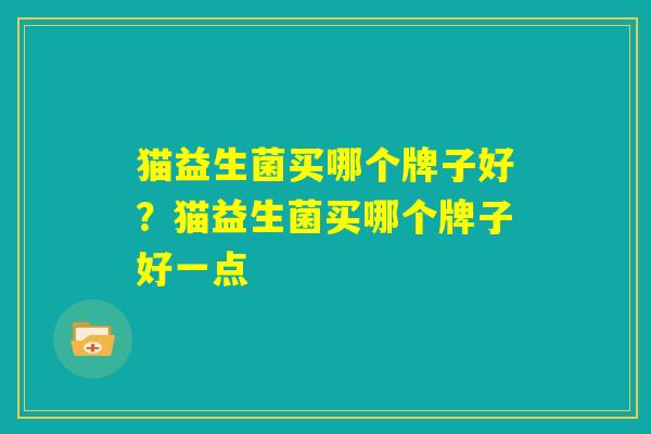 猫益生菌买哪个牌子好?猫益生菌买哪个牌子好一点 猫益生菌买哪个牌子好?猫益生菌买哪个牌子好一点