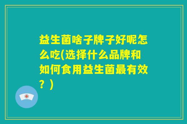 益生菌啥子牌子好呢怎么吃(选择什么品牌和如何食用益生菌最有效？)
