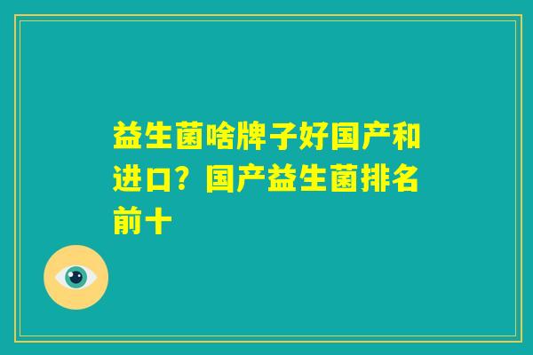 益生菌啥牌子好国产和进口？国产益生菌排名前十