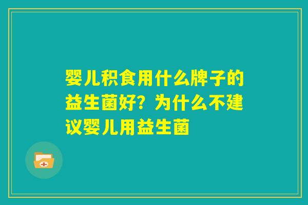 婴儿积食用什么牌子的益生菌好?为什么不建议婴儿用益生菌 婴儿积食用什么牌子的益生菌好?为什么不建议婴儿用益生菌