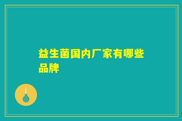 益生菌国内厂家有哪些品牌 益生菌国内厂家有哪些品牌
