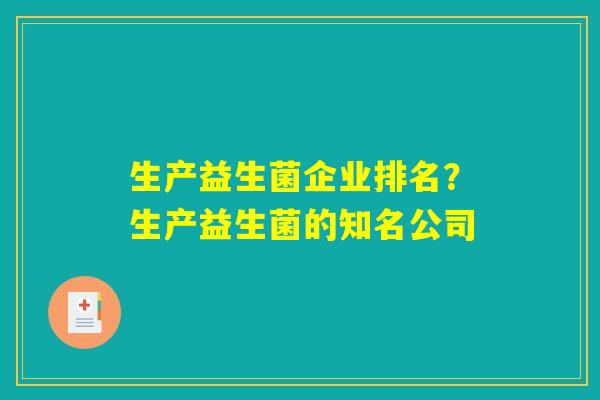 生产益生菌企业排名?生产益生菌的知名公司 生产益生菌企业排名?生产益生菌的知名公司