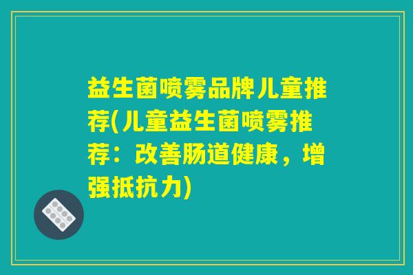 益生菌喷雾品牌儿童推荐(儿童益生菌喷雾推荐:改善肠道健康,增强抵抗力) 益生菌喷雾品牌儿童推荐(儿童益生菌喷雾推荐:改善肠道健康,增强抵抗力)
