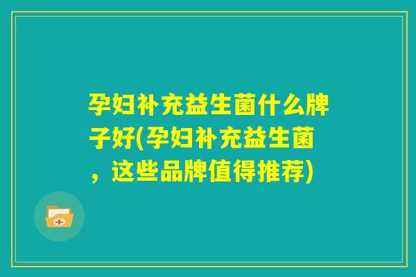 孕妇补充益生菌什么牌子好(孕妇补充益生菌,这些品牌值得推荐) 孕妇补充益生菌什么牌子好(孕妇补充益生菌,这些品牌值得推荐)