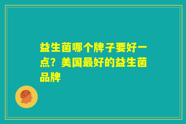 益生菌哪个牌子要好一点?美国最好的益生菌品牌 益生菌哪个牌子要好一点?美国最好的益生菌品牌