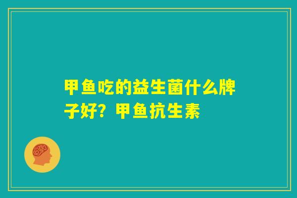 甲鱼吃的益生菌什么牌子好?甲鱼抗生素 甲鱼吃的益生菌什么牌子好?甲鱼抗生素