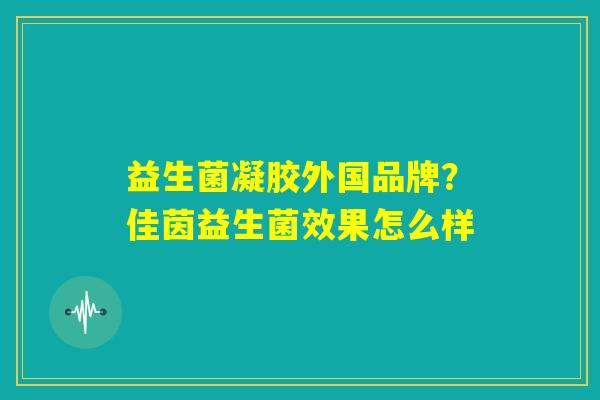 益生菌凝胶外国品牌?佳茵益生菌效果怎么样 益生菌凝胶外国品牌?佳茵益生菌效果怎么样