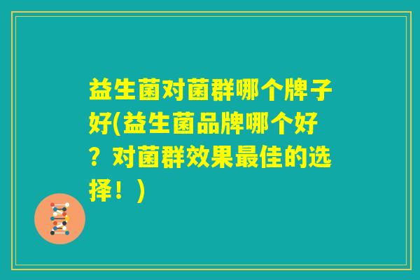 益生菌对菌群哪个牌子好(益生菌品牌哪个好?对菌群效果最佳的选择!) 益生菌对菌群哪个牌子好(益生菌品牌哪个好?对菌群效果最佳的选择!)