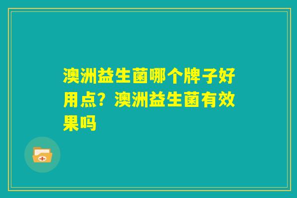 澳洲益生菌哪个牌子好用点?澳洲益生菌有效果吗 澳洲益生菌哪个牌子好用点?澳洲益生菌有效果吗