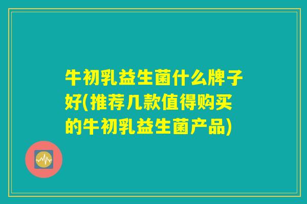 牛初乳益生菌什么牌子好(推荐几款值得购买的牛初乳益生菌产品) 牛初乳益生菌什么牌子好(推荐几款值得购买的牛初乳益生菌产品)