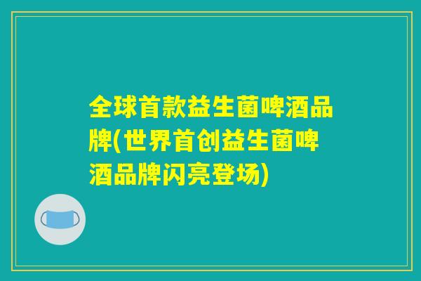 全球首款益生菌啤酒品牌(世界首创益生菌啤酒品牌闪亮登场) 全球首款益生菌啤酒品牌(世界首创益生菌啤酒品牌闪亮登场)