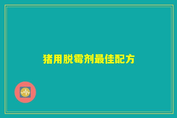 猪用脱霉剂最佳配方 猪用脱霉剂最佳配方