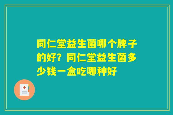 同仁堂益生菌哪个牌子的好？同仁堂益生菌多少钱一盒吃哪种好