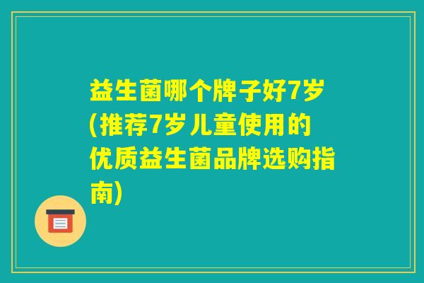 益生菌哪个牌子好7岁(推荐7岁儿童使用的优质益生菌品牌选购指南)