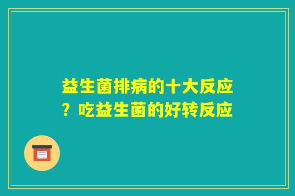 益生菌排病的十大反应?吃益生菌的好转反应 益生菌排病的十大反应?吃益生菌的好转反应