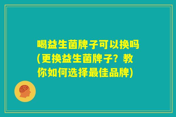 喝益生菌牌子可以换吗(更换益生菌牌子?教你如何选择最佳品牌) 喝益生菌牌子可以换吗(更换益生菌牌子?教你如何选择最佳品牌)