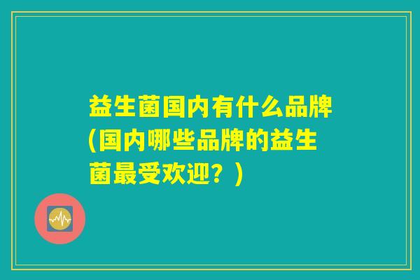 益生菌国内有什么品牌(国内哪些品牌的益生菌最受欢迎?) 益生菌国内有什么品牌(国内哪些品牌的益生菌最受欢迎?)