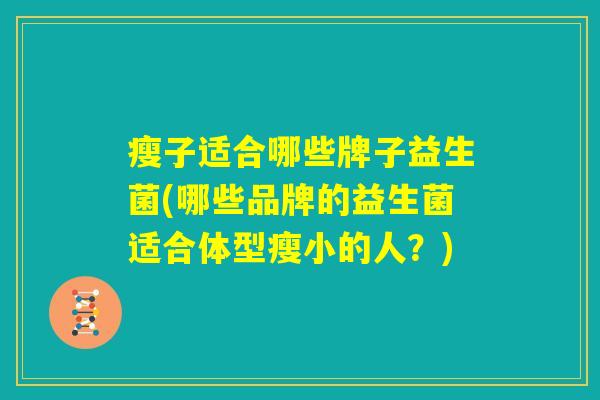 瘦子适合哪些牌子益生菌(哪些品牌的益生菌适合体型瘦小的人？)