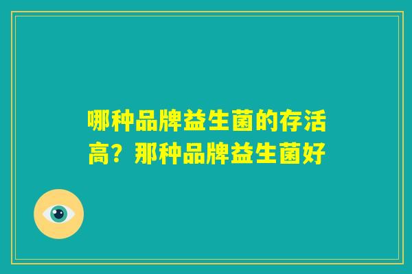 哪种品牌益生菌的存活高?那种品牌益生菌好 哪种品牌益生菌的存活高?那种品牌益生菌好
