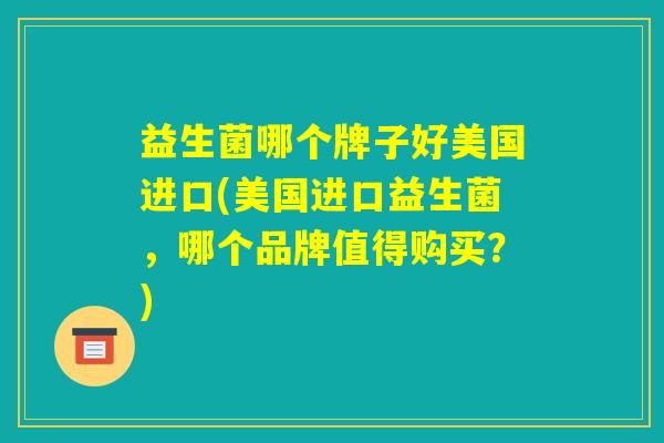 益生菌哪个牌子好美国进口(美国进口益生菌，哪个品牌值得购买？)