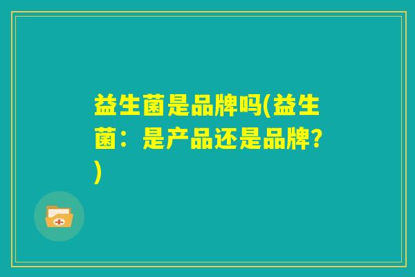 益生菌是品牌吗(益生菌:是产品还是品牌?) 益生菌是品牌吗(益生菌:是产品还是品牌?)