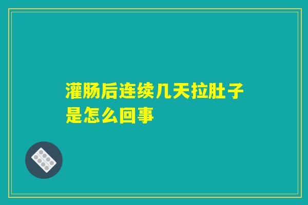灌肠后连续几天拉肚子是怎么回事 灌肠后连续几天拉肚子是怎么回事