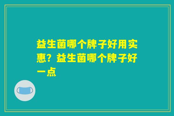 益生菌哪个牌子好用实惠？益生菌哪个牌子好一点